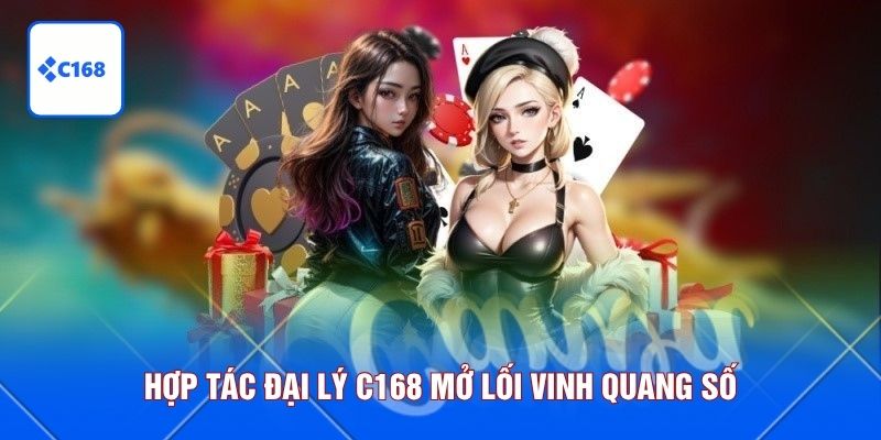 Hợp tác đại lý C168 mở lối vinh quang số