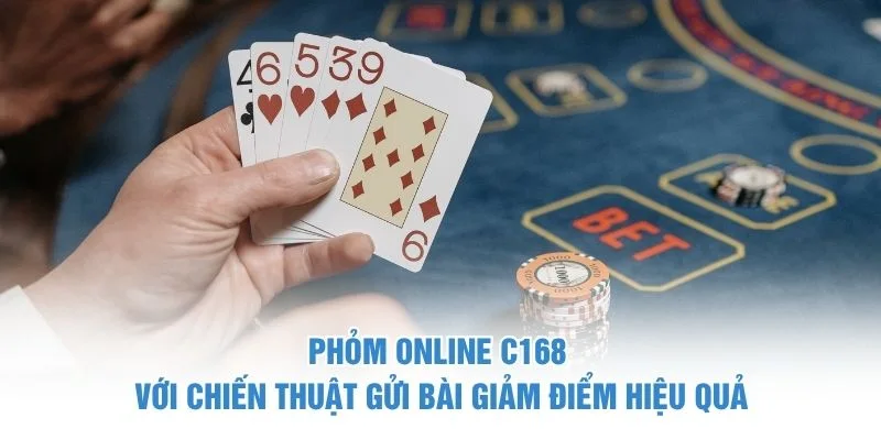 Phỏm online C168 với chiến thuật gửi bài giảm điểm hiệu quả